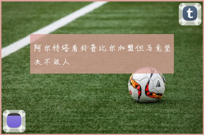 阿尔特塔看好普比尔加盟但马竞坚决不放人