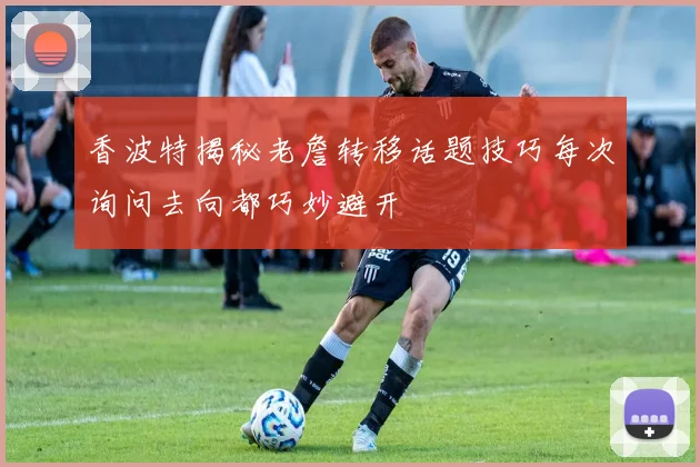 香波特揭秘老詹转移话题技巧每次询问去向都巧妙避开