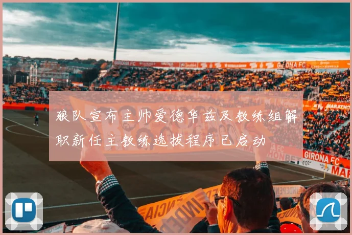 狼队宣布主帅爱德华兹及教练组解职新任主教练选拔程序已启动