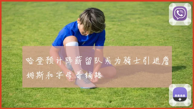哈登预计降薪留队或为骑士引进詹姆斯和字母哥铺路