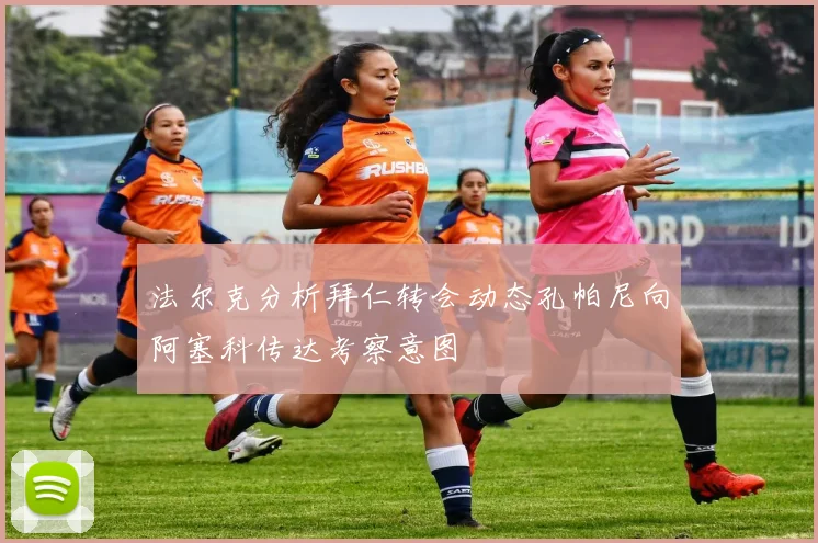 法尔克分析拜仁转会动态孔帕尼向阿塞科传达考察意图