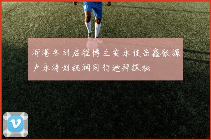 海港冬训启程博主安永佳岳鑫张源卢永涛刘祝润同行迪拜探秘