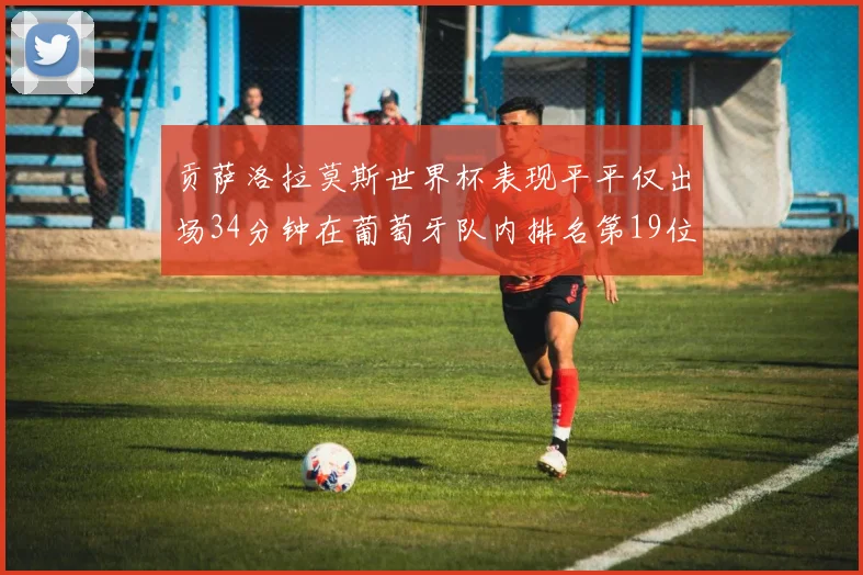 贡萨洛拉莫斯世界杯表现平平仅出场34分钟在葡萄牙队内排名第19位