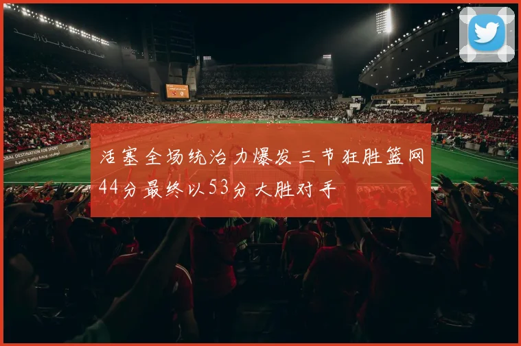 活塞全场统治力爆发三节狂胜篮网44分最终以53分大胜对手