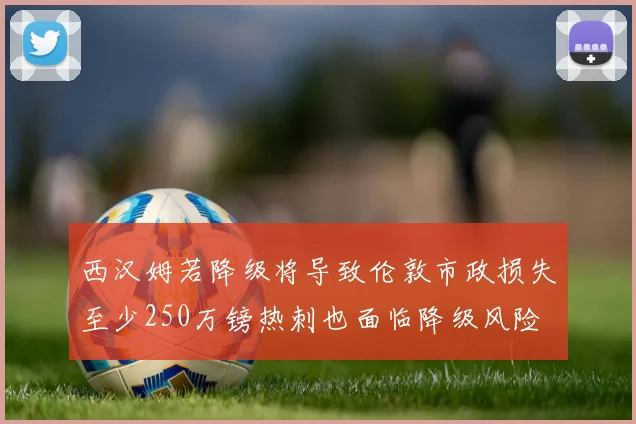 西汉姆若降级将导致伦敦市政损失至少250万镑热刺也面临降级风险