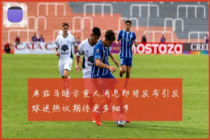 库兹马暗示重大消息即将发布引发球迷热议期待更多细节