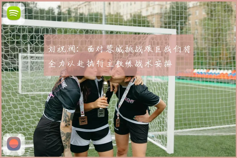 刘祝润：面对蓉城挑战艰巨我们将全力以赴执行主教练战术安排