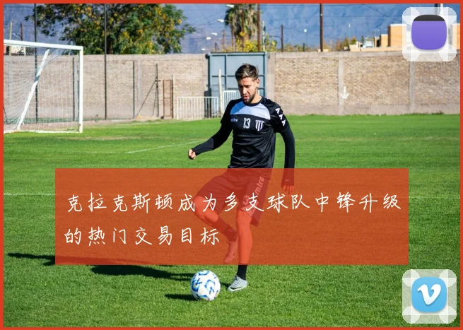 克拉克斯顿成为多支球队中锋升级的热门交易目标