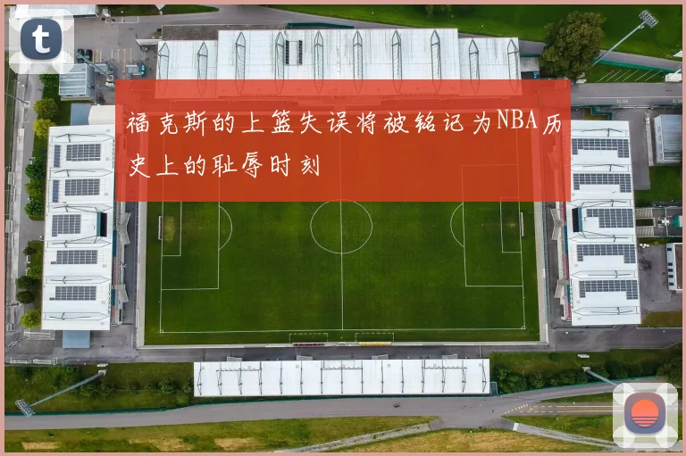 福克斯的上篮失误将被铭记为NBA历史上的耻辱时刻