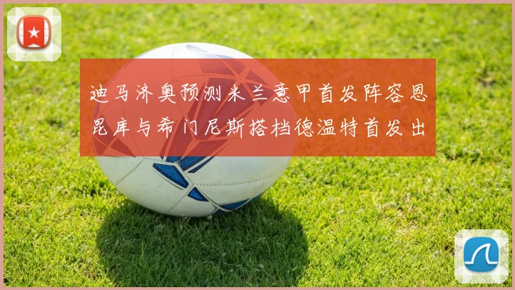 迪马济奥预测米兰意甲首发阵容恩昆库与希门尼斯搭档德温特首发出战