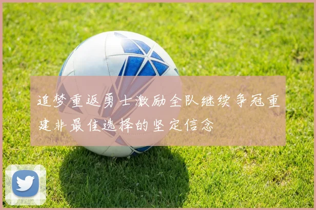 追梦重返勇士激励全队继续争冠重建非最佳选择的坚定信念