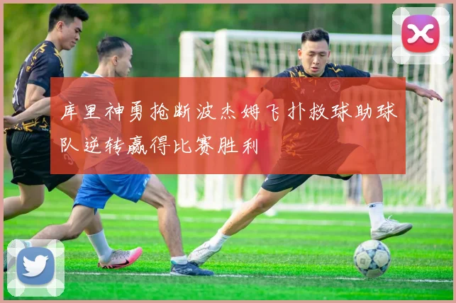 库里神勇抢断波杰姆飞扑救球助球队逆转赢得比赛胜利