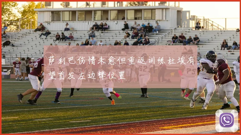 萨利巴伤情未愈但重返训练杜埃有望首发左边锋位置
