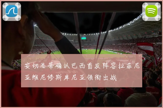 安切洛蒂确认巴西首发阵容拉菲尼亚维尼修斯库尼亚领衔出战