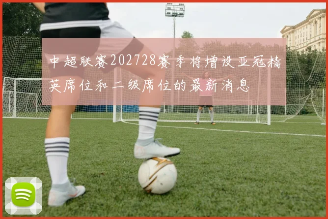 中超联赛202728赛季将增设亚冠精英席位和二级席位的最新消息