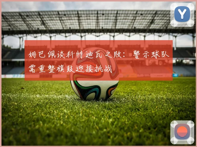 姆巴佩谈科特迪瓦之败：警示球队需重整旗鼓迎接挑战