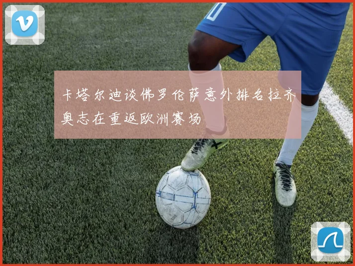 卡塔尔迪谈佛罗伦萨意外排名拉齐奥志在重返欧洲赛场