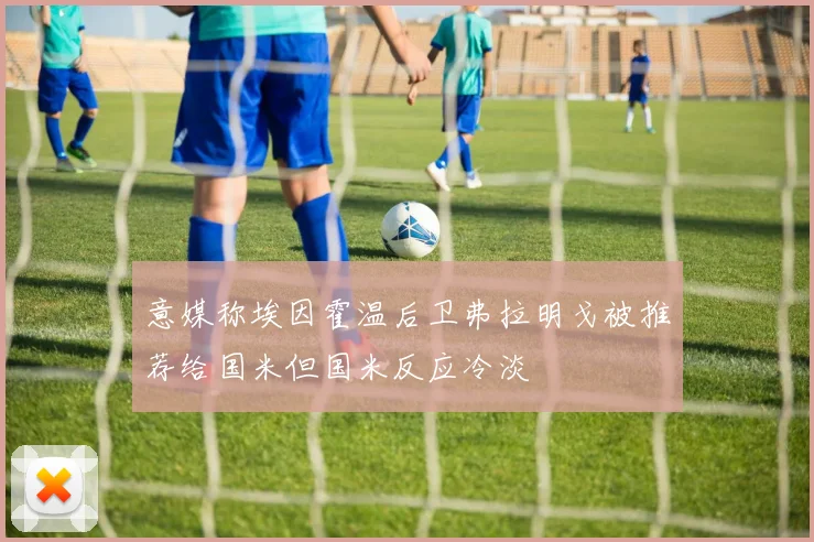 意媒称埃因霍温后卫弗拉明戈被推荐给国米但国米反应冷淡