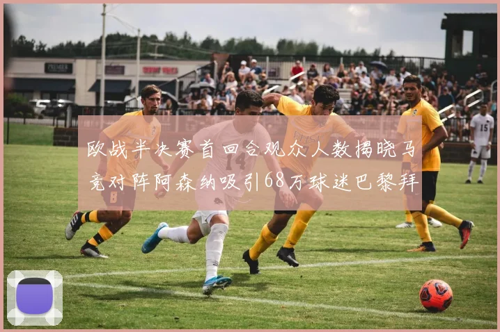 欧战半决赛首回合观众人数揭晓马竞对阵阿森纳吸引68万球迷巴黎拜仁紧随其后