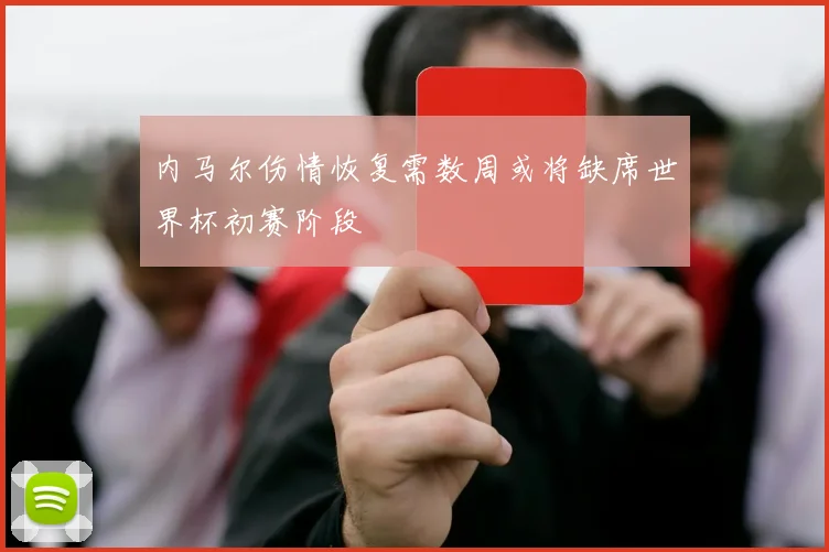 内马尔伤情恢复需数周或将缺席世界杯初赛阶段