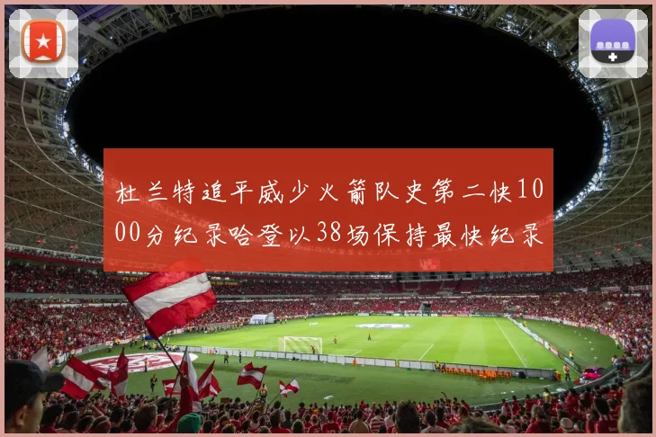 杜兰特追平威少火箭队史第二快1000分纪录哈登以38场保持最快纪录