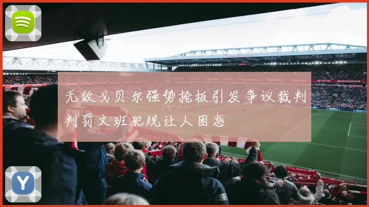 无敌戈贝尔强势抢板引发争议裁判判罚文班犯规让人困惑