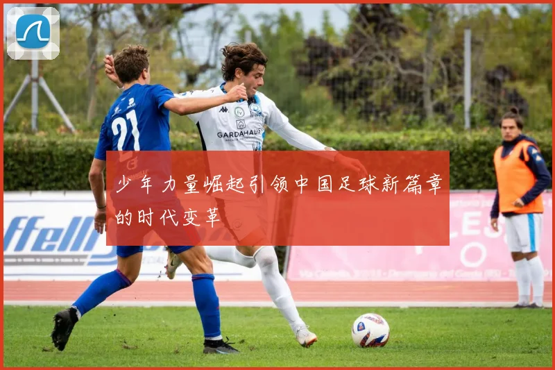 少年力量崛起引领中国足球新篇章的时代变革