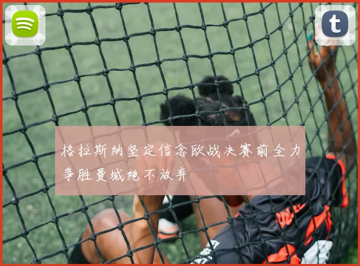 格拉斯纳坚定信念欧战决赛前全力争胜曼城绝不放弃