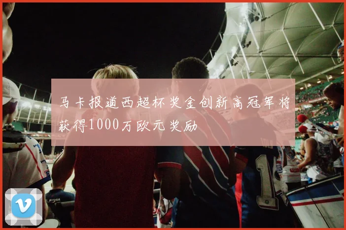 马卡报道西超杯奖金创新高冠军将获得1000万欧元奖励