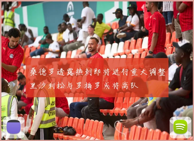 桑德罗透露热刺即将进行重大调整里沙利松与罗梅罗或将离队