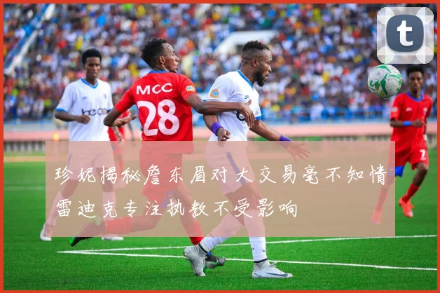 珍妮揭秘詹东眉对大交易毫不知情雷迪克专注执教不受影响