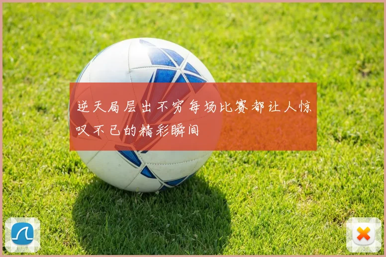 逆天局层出不穷每场比赛都让人惊叹不已的精彩瞬间