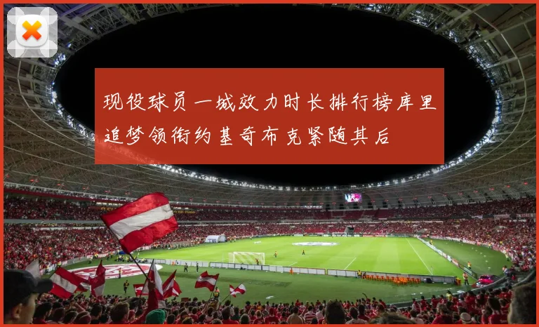 现役球员一城效力时长排行榜库里追梦领衔约基奇布克紧随其后